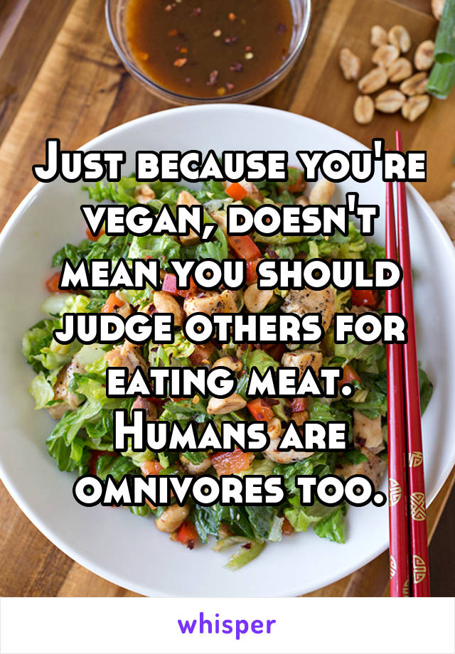 Just because you're vegan, doesn't mean you should judge others for eating meat. Humans are omnivores too.