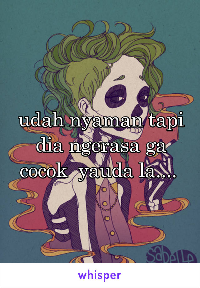 udah nyaman tapi dia ngerasa ga cocok  yauda la.... 