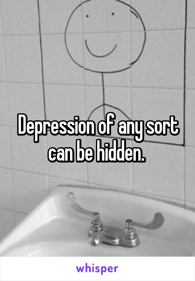 Depression of any sort can be hidden. 