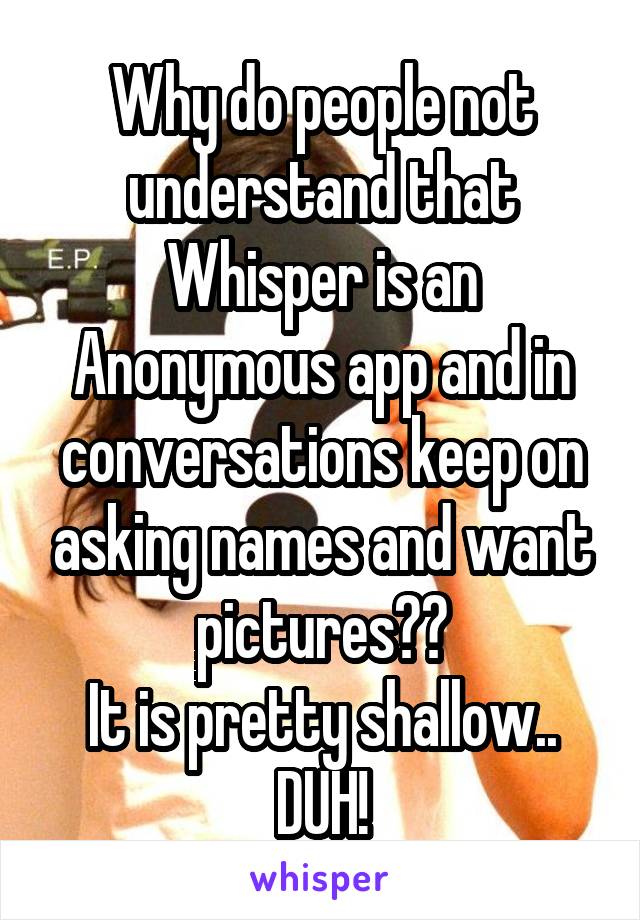 Why do people not understand that Whisper is an Anonymous app and in conversations keep on asking names and want pictures??
It is pretty shallow.. DUH!