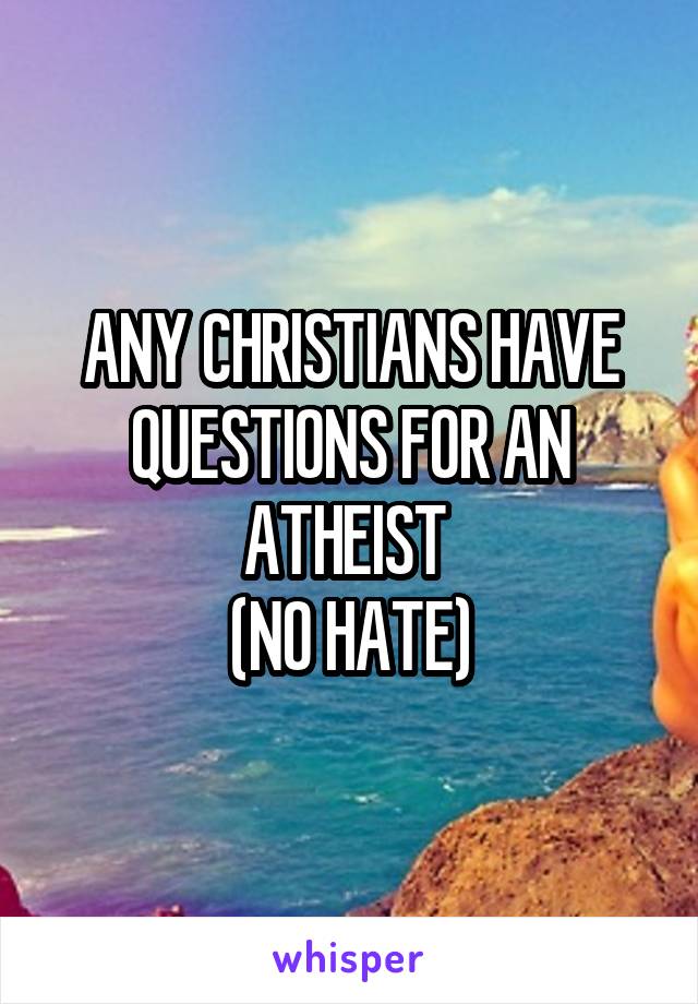 ANY CHRISTIANS HAVE QUESTIONS FOR AN ATHEIST 
(NO HATE)