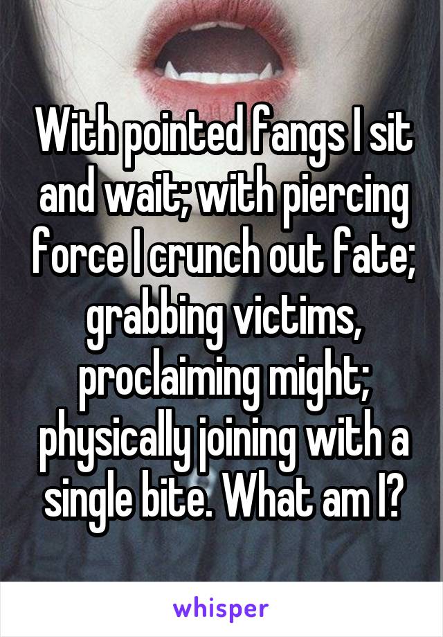 With pointed fangs I sit and wait; with piercing force I crunch out fate; grabbing victims, proclaiming might; physically joining with a single bite. What am I?