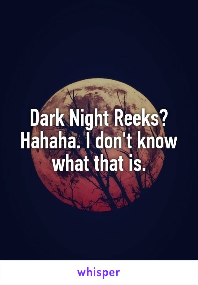 Dark Night Reeks?
Hahaha. I don't know what that is.