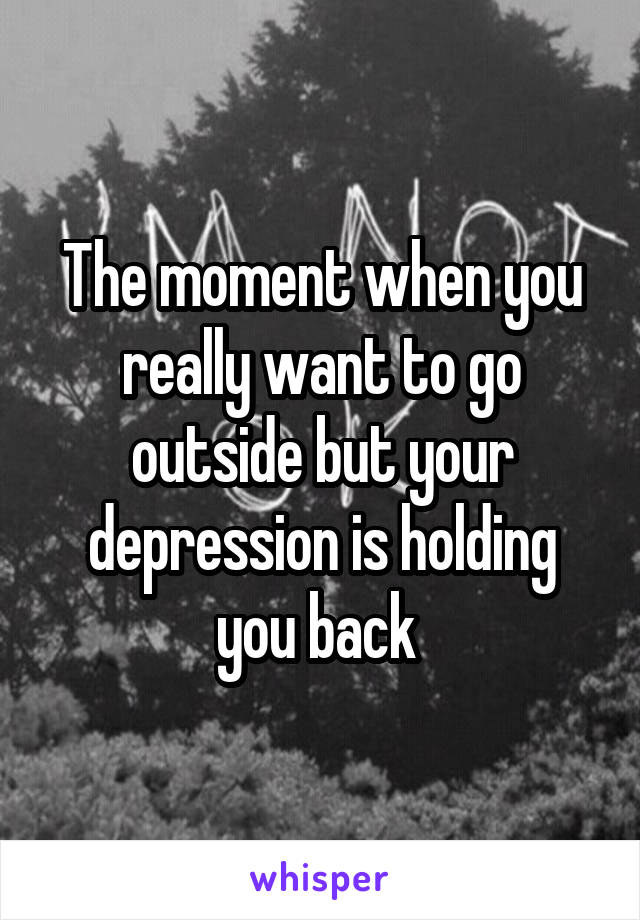 The moment when you really want to go outside but your depression is holding you back 