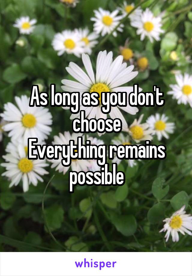 As long as you don't choose
Everything remains
 possible 