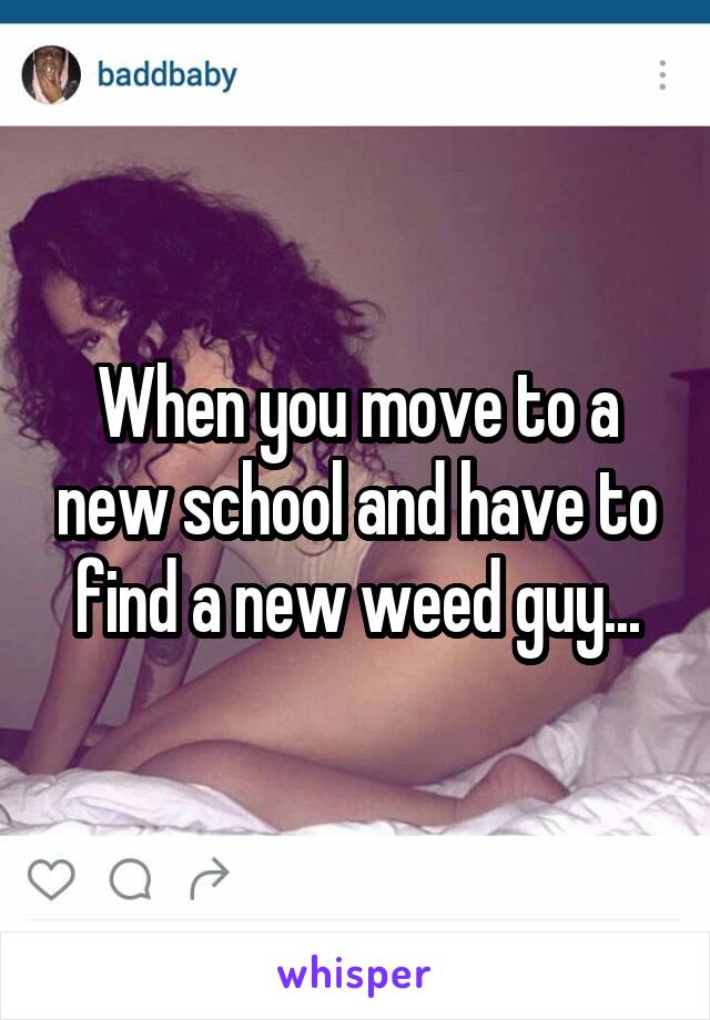 When you move to a new school and have to find a new weed guy...