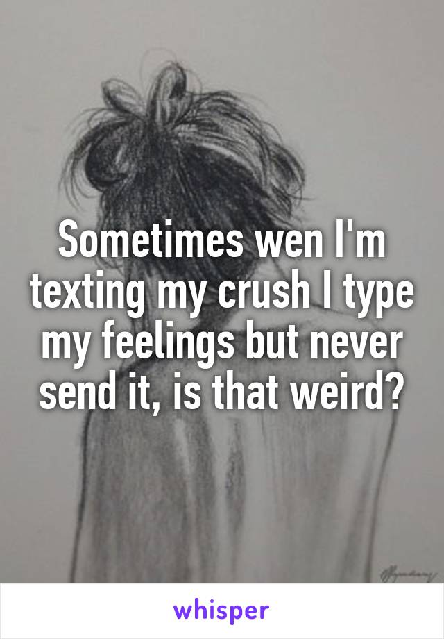 Sometimes wen I'm texting my crush I type my feelings but never send it, is that weird?