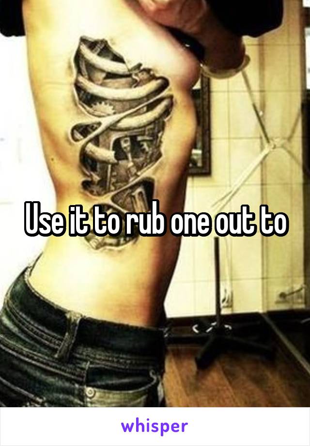 Use it to rub one out to