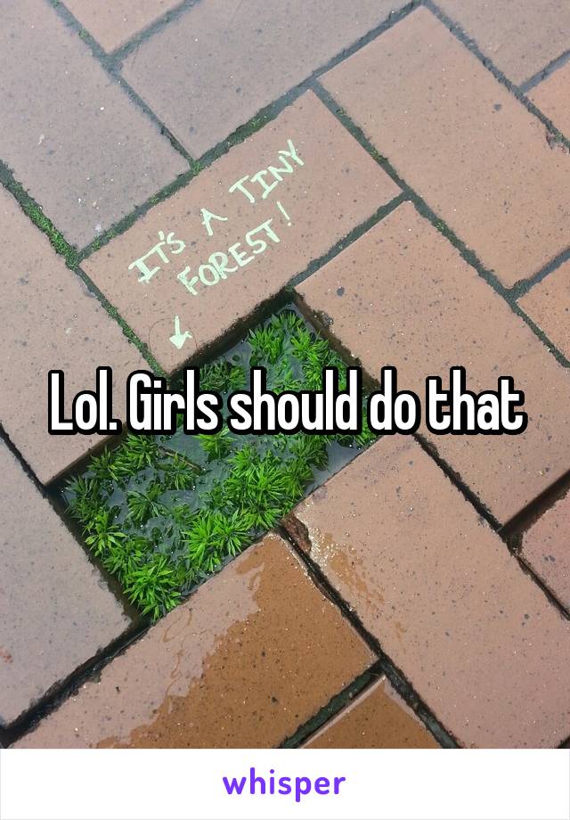 Lol. Girls should do that