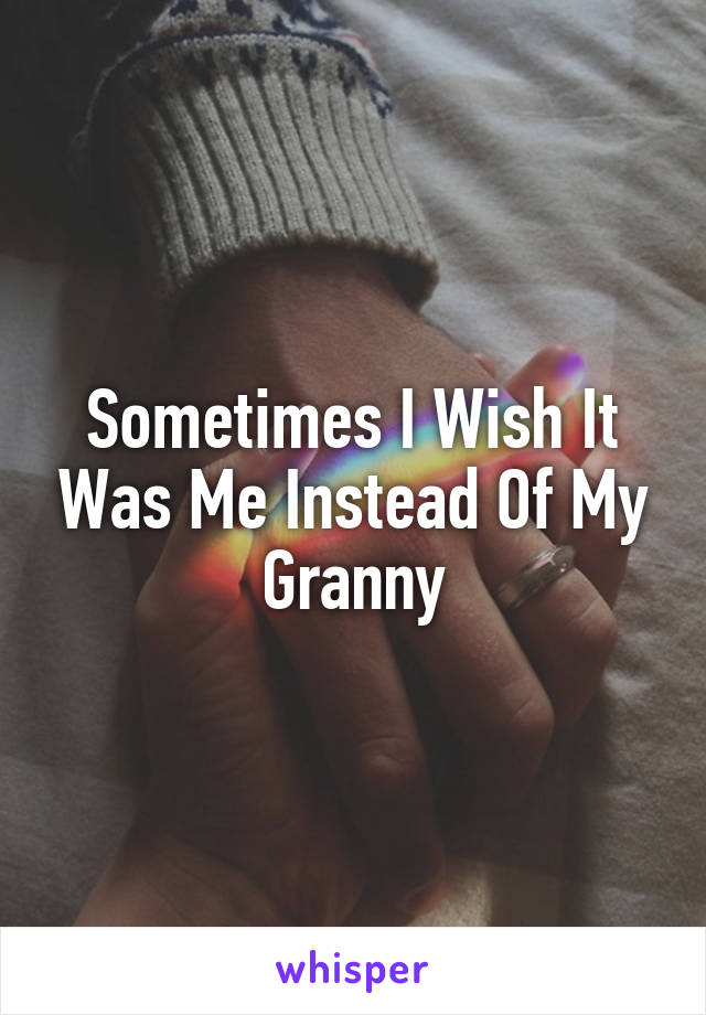 Sometimes I Wish It Was Me Instead Of My Granny