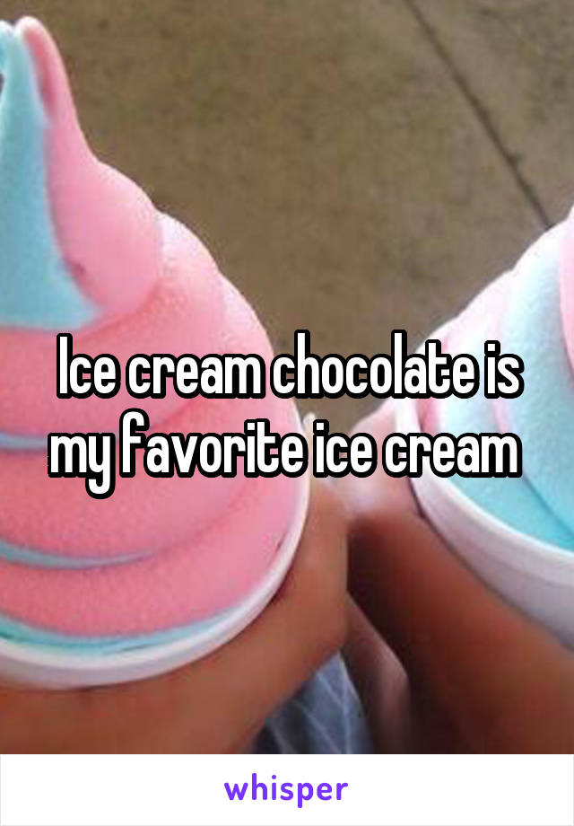 Ice cream chocolate is my favorite ice cream 