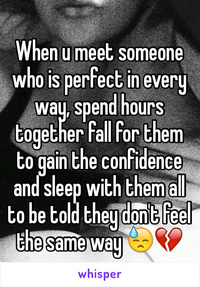 When u meet someone who is perfect in every way, spend hours together fall for them to gain the confidence and sleep with them all to be told they don't feel the same way 😓💔