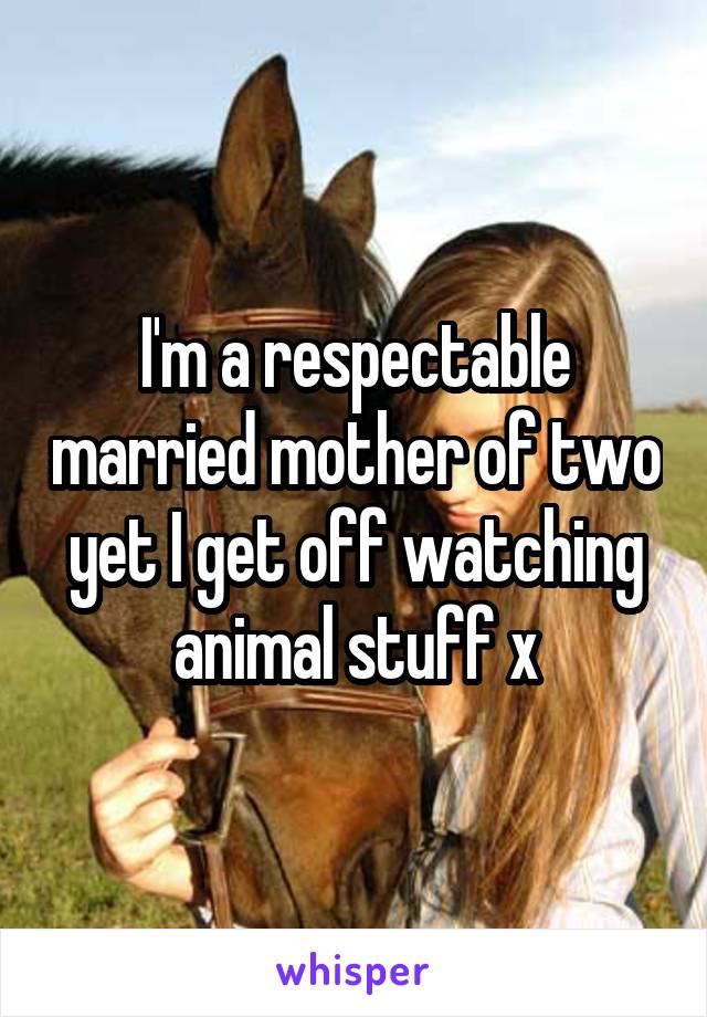 I'm a respectable married mother of two yet I get off watching animal stuff x