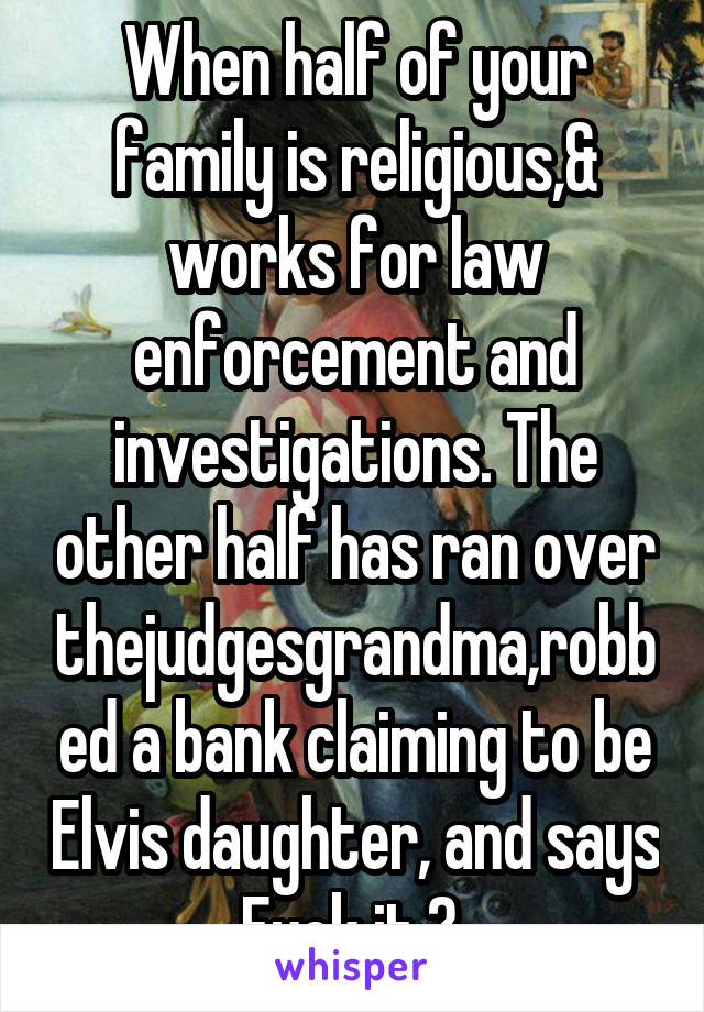 When half of your family is religious,& works for law enforcement and investigations. The other half has ran over thejudgesgrandma,robbed a bank claiming to be Elvis daughter, and says Fuck it.😂 