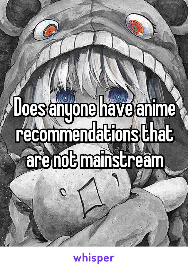 Does anyone have anime recommendations that are not mainstream