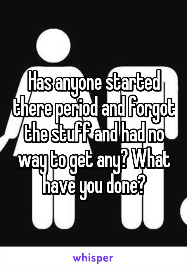 Has anyone started there period and forgot the stuff and had no way to get any? What have you done?