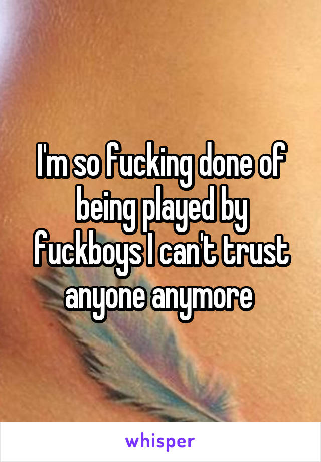 I'm so fucking done of being played by fuckboys I can't trust anyone anymore 