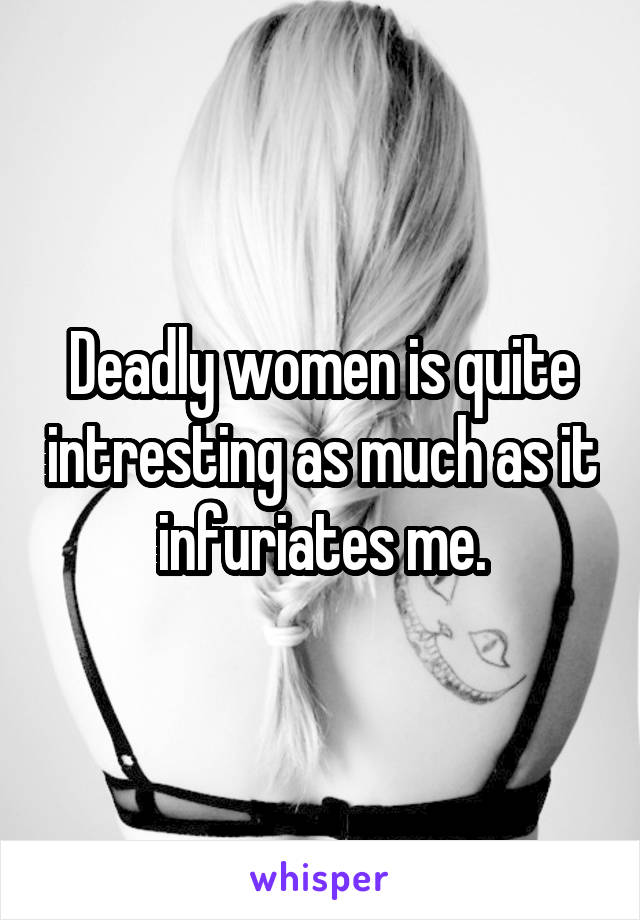 Deadly women is quite intresting as much as it infuriates me.