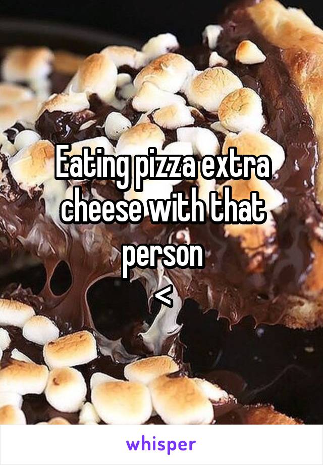 Eating pizza extra cheese with that person
<