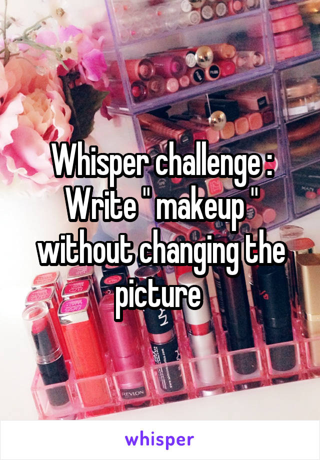 Whisper challenge : Write " makeup " without changing the picture 