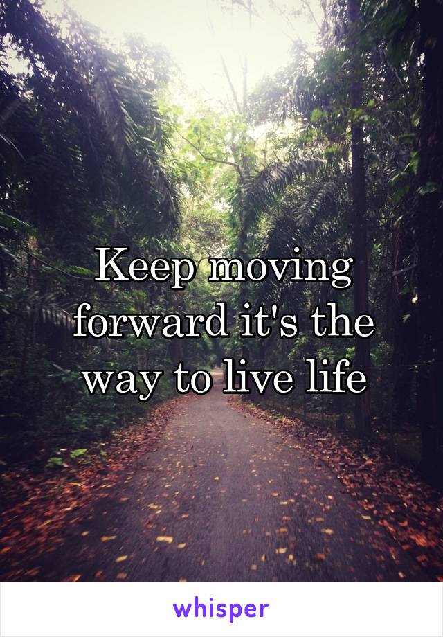 Keep moving forward it's the way to live life