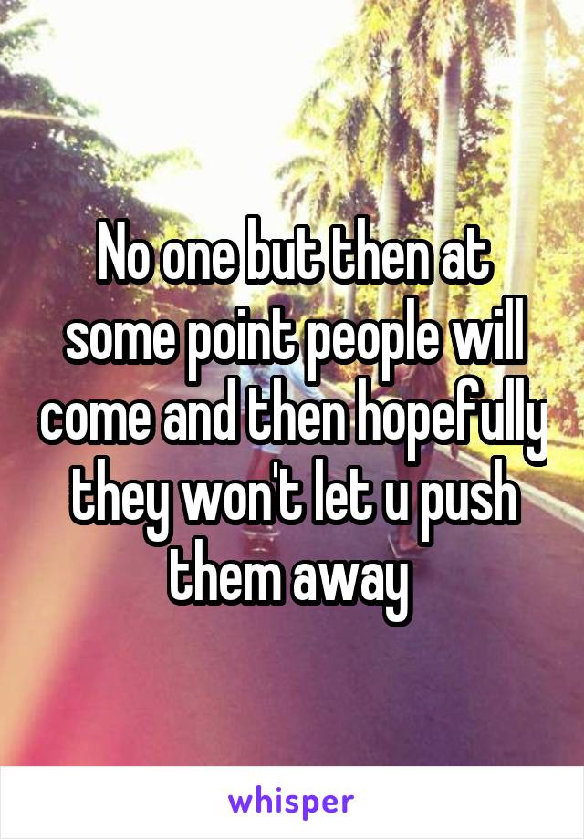 No one but then at some point people will come and then hopefully they won't let u push them away 