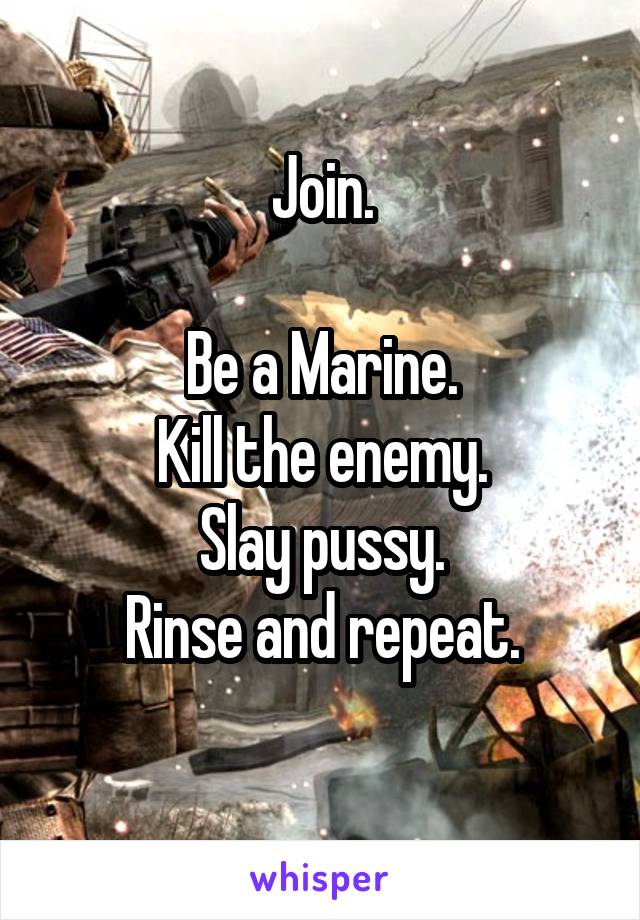 Join.

Be a Marine.
Kill the enemy.
Slay pussy.
Rinse and repeat.
