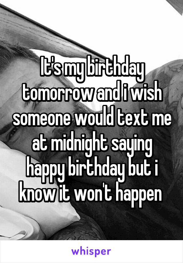 It's my birthday tomorrow and i wish someone would text me at midnight saying happy birthday but i know it won't happen 