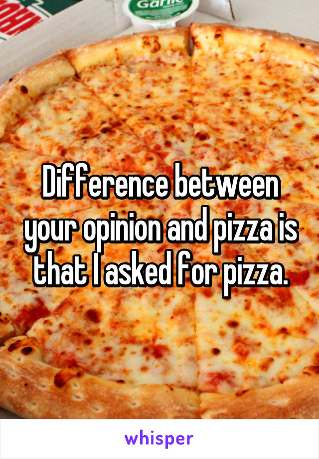 Difference between your opinion and pizza is that I asked for pizza.