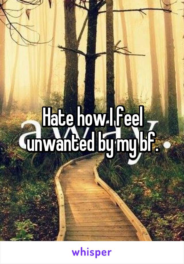 Hate how I feel unwanted by my bf.