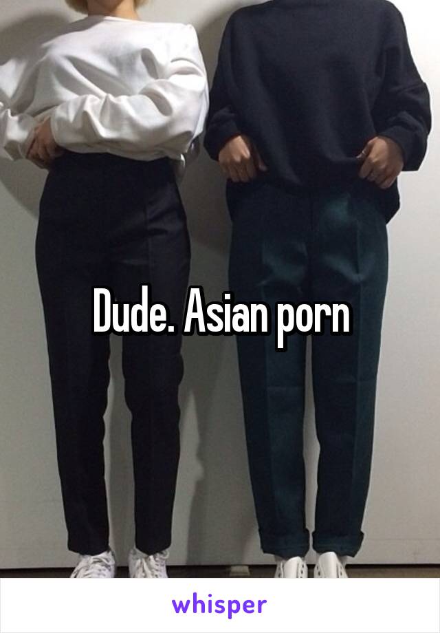 Dude. Asian porn