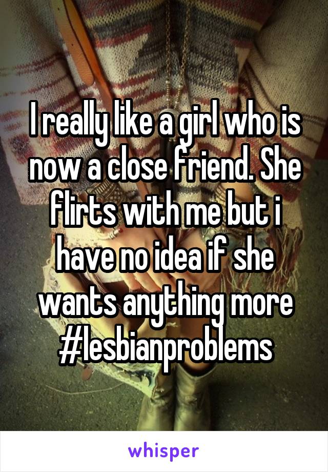 I really like a girl who is now a close friend. She flirts with me but i have no idea if she wants anything more
#lesbianproblems