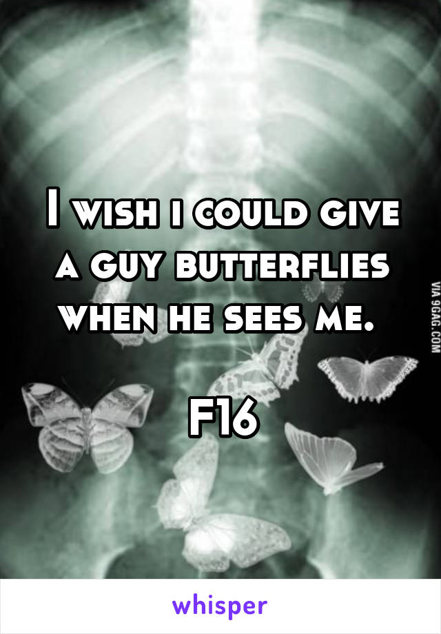 I wish i could give a guy butterflies when he sees me. 

F16