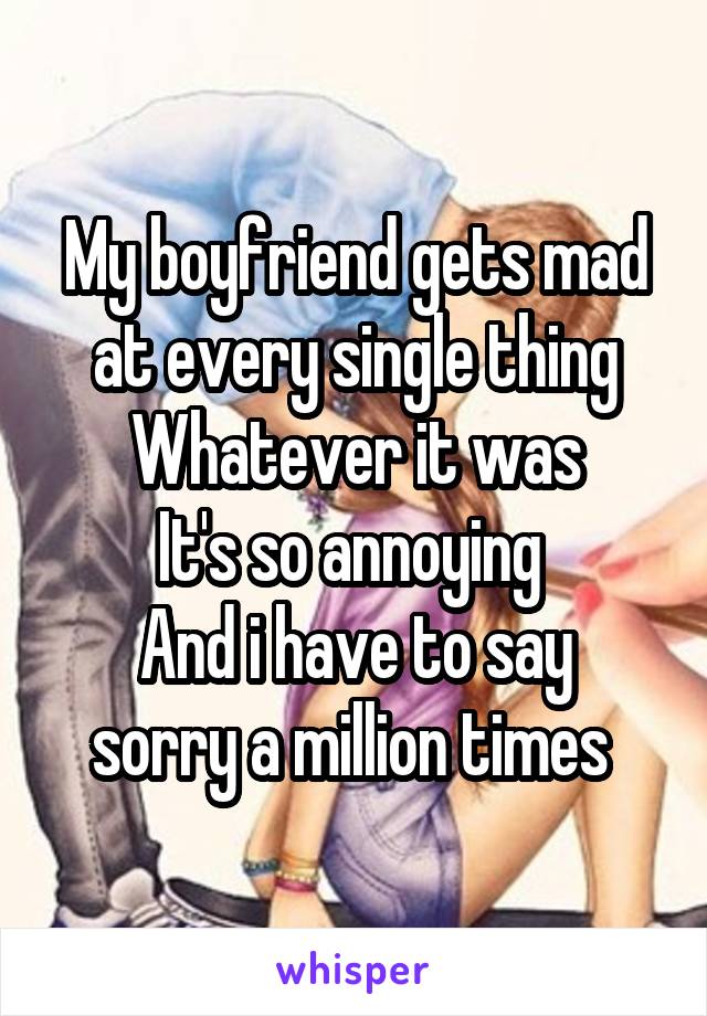 My boyfriend gets mad at every single thing
Whatever it was
It's so annoying 
And i have to say sorry a million times 