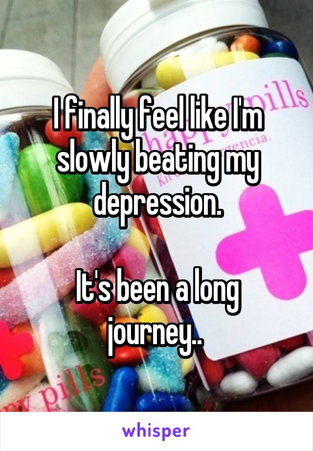 I finally feel like I'm slowly beating my depression.

It's been a long journey.. 