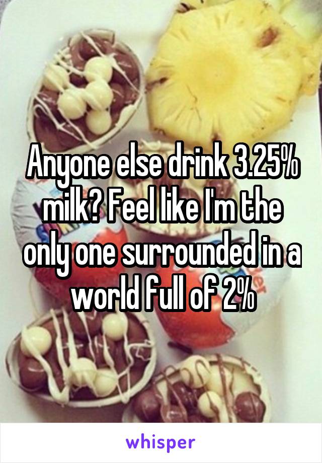 Anyone else drink 3.25% milk? Feel like I'm the only one surrounded in a world full of 2%