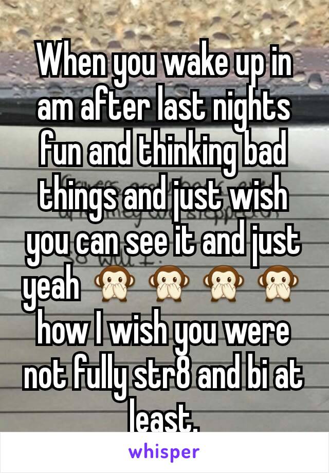 When you wake up in am after last nights fun and thinking bad things and just wish you can see it and just yeah 🙊🙊🙊🙊 how I wish you were not fully str8 and bi at least.