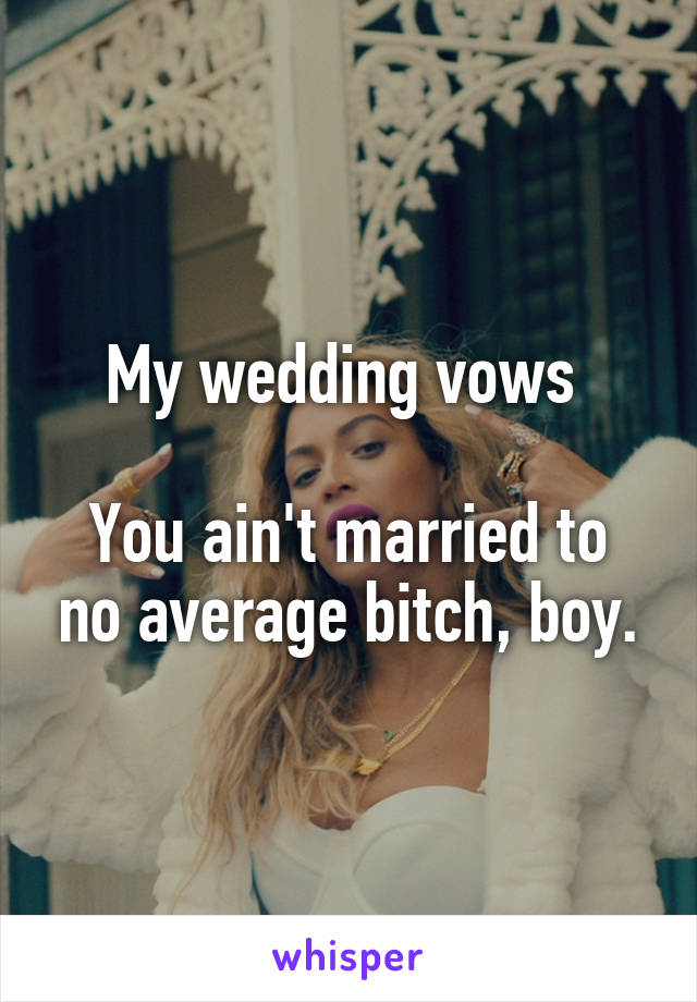 My wedding vows 

You ain't married to no average bitch, boy.