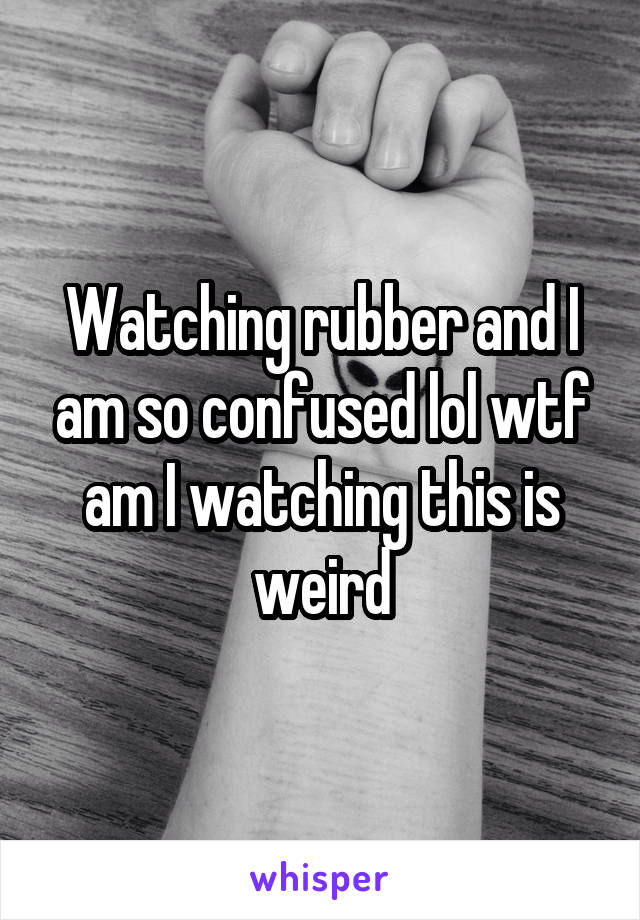 Watching rubber and I am so confused lol wtf am I watching this is weird