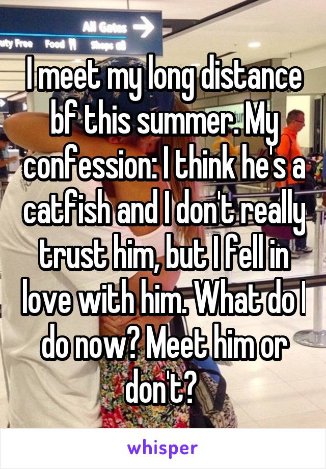 I meet my long distance bf this summer. My confession: I think he's a catfish and I don't really trust him, but I fell in love with him. What do I do now? Meet him or don't? 