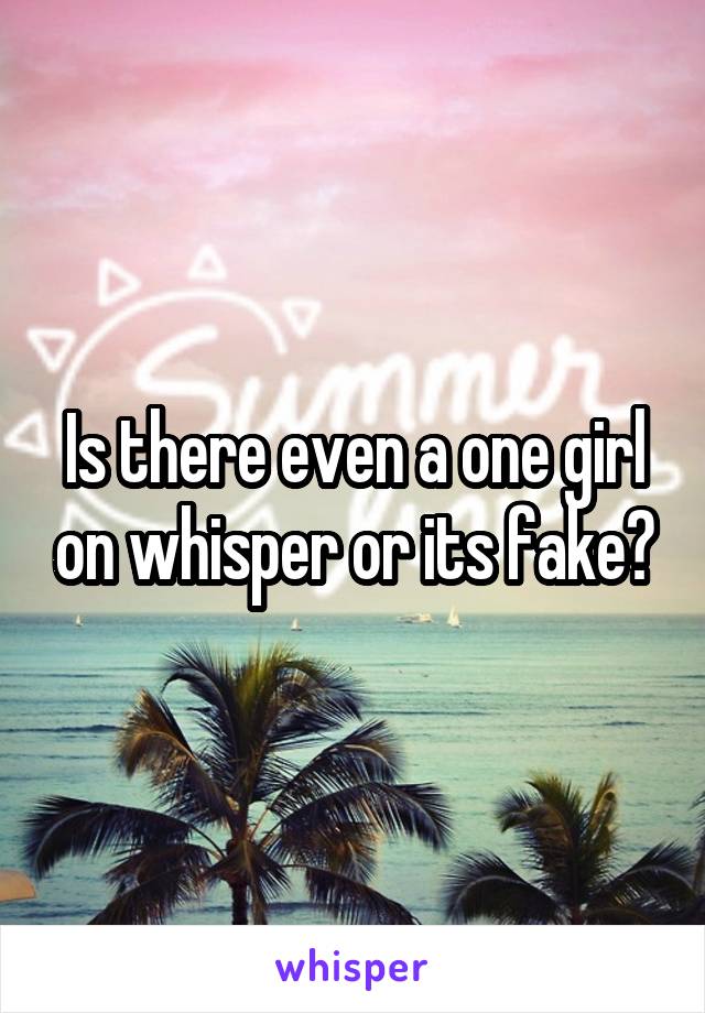 Is there even a one girl on whisper or its fake?