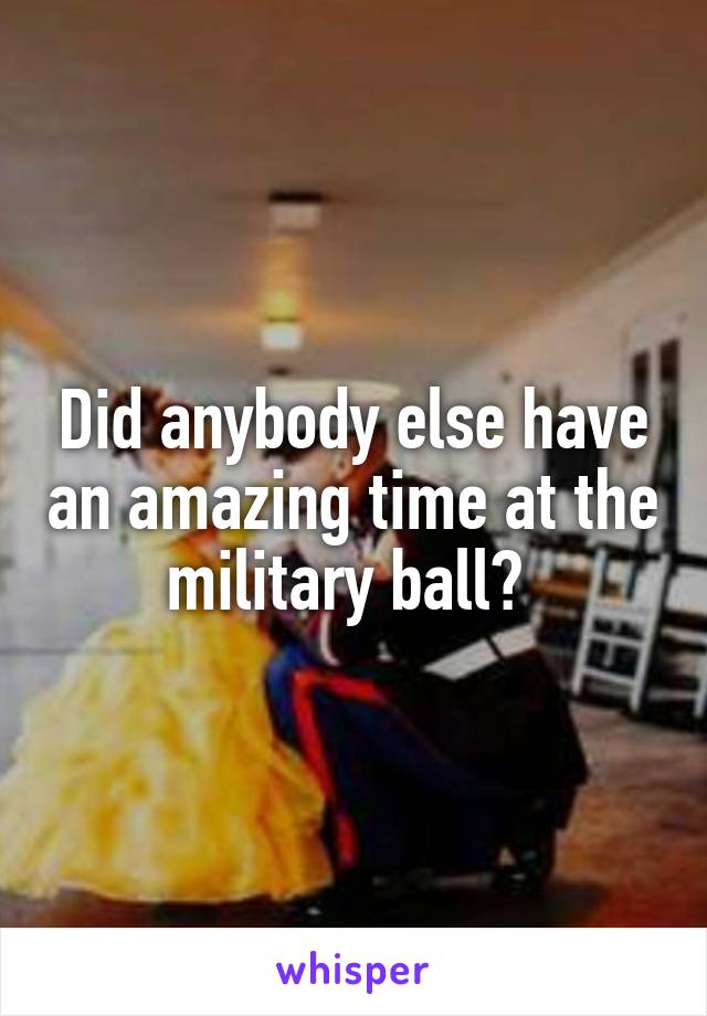 Did anybody else have an amazing time at the military ball? 