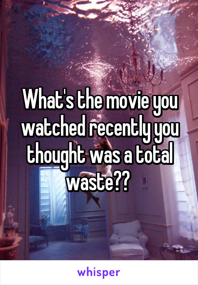 What's the movie you watched recently you thought was a total waste?? 