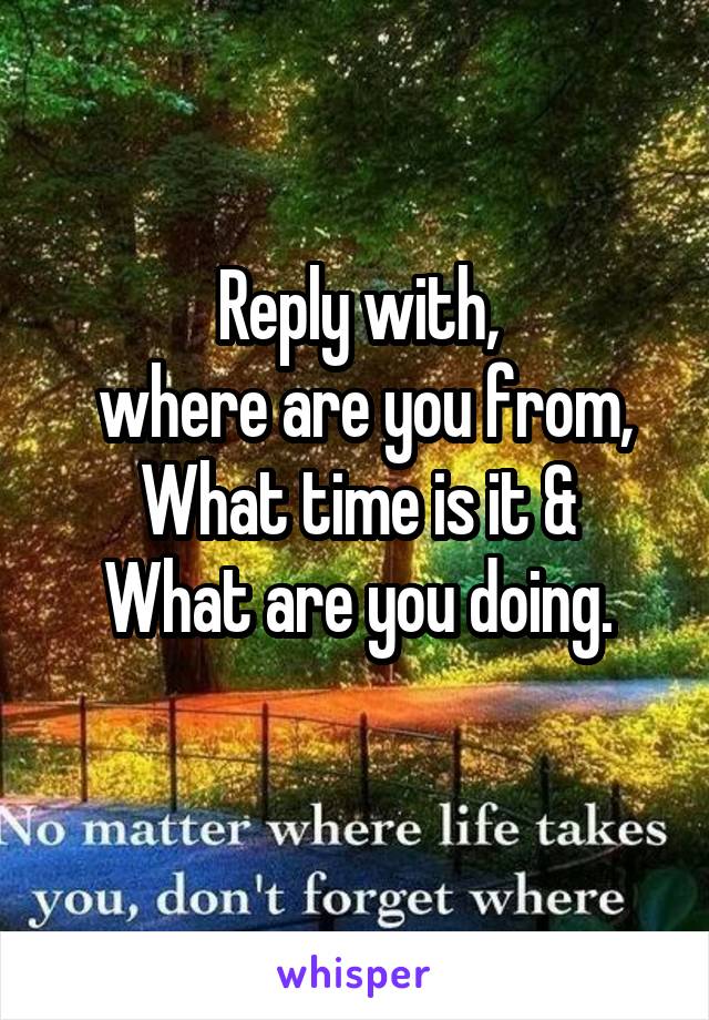 Reply with,
 where are you from,
What time is it &
What are you doing.
