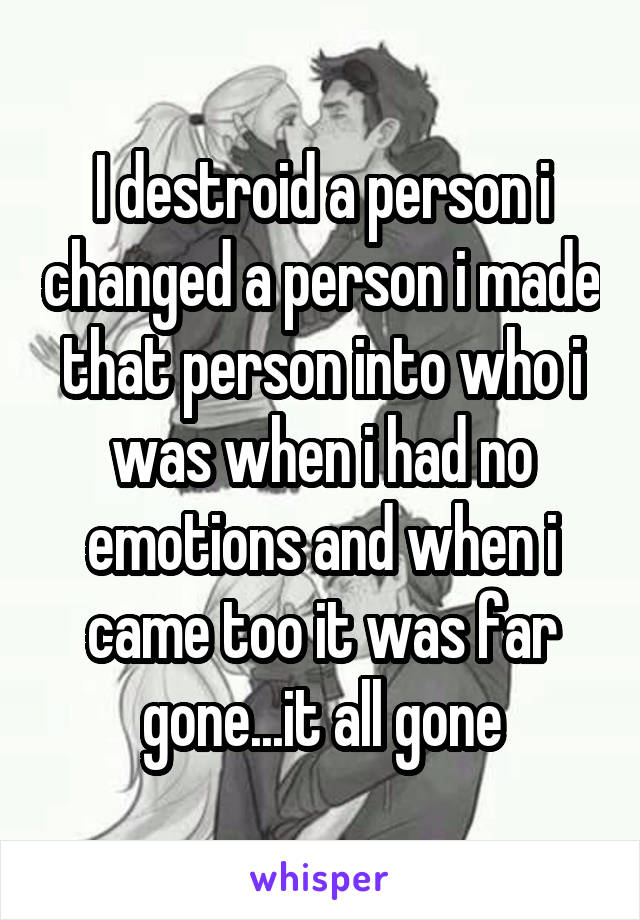 I destroid a person i changed a person i made that person into who i was when i had no emotions and when i came too it was far gone...it all gone