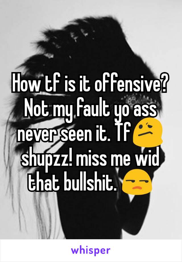 How tf is it offensive? Not my fault yo ass never seen it. Tf😕 shupzz! miss me wid that bullshit. 😒