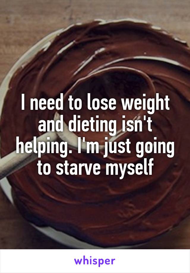 I need to lose weight and dieting isn't helping. I'm just going to starve myself