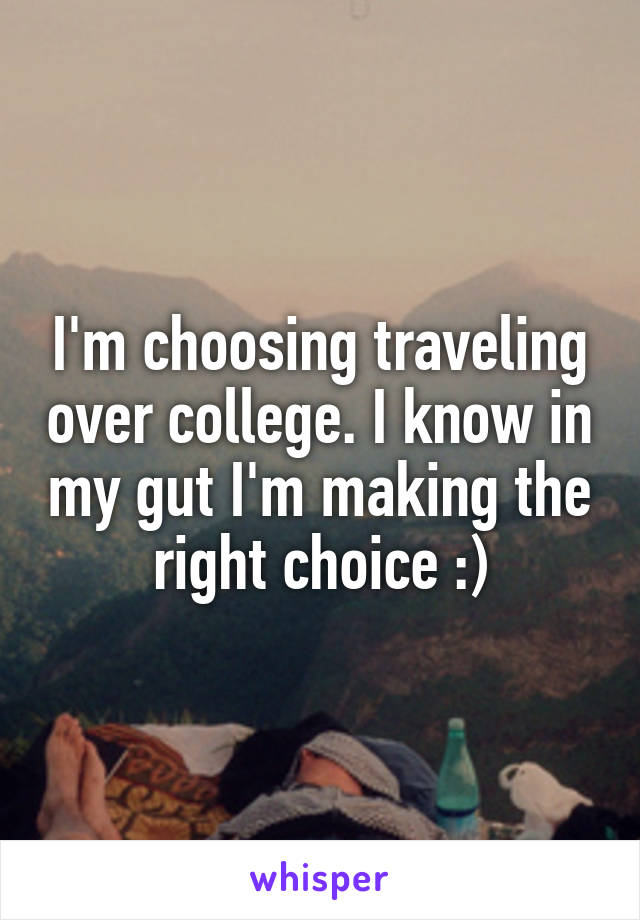 I'm choosing traveling over college. I know in my gut I'm making the right choice :)