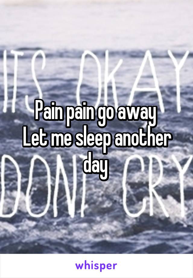 Pain pain go away 
Let me sleep another day 