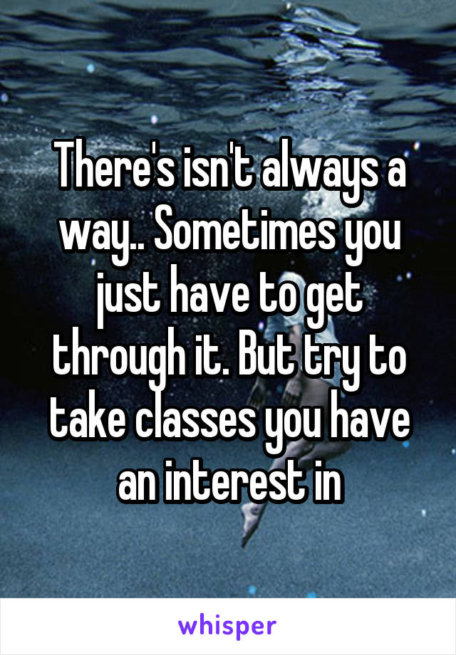 There's isn't always a way.. Sometimes you just have to get through it. But try to take classes you have an interest in